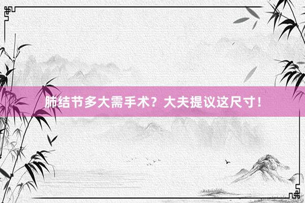 肺结节多大需手术？大夫提议这尺寸！