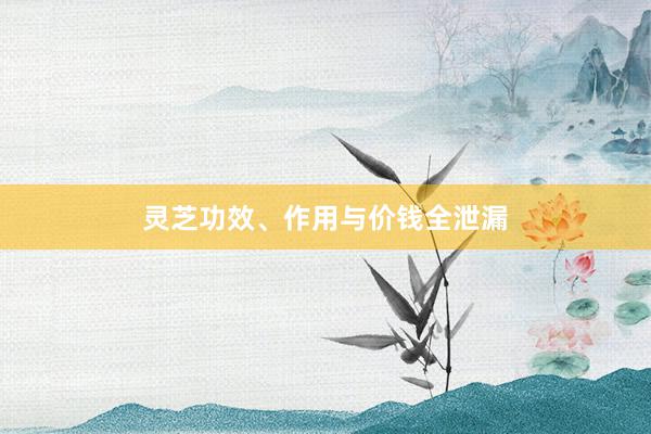 灵芝功效、作用与价钱全泄漏