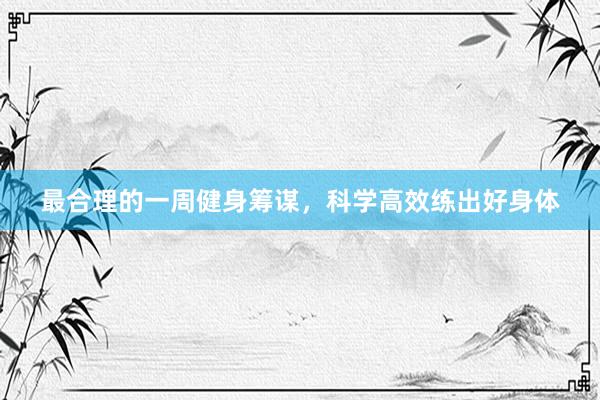 最合理的一周健身筹谋，科学高效练出好身体