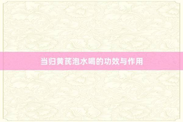 当归黄芪泡水喝的功效与作用