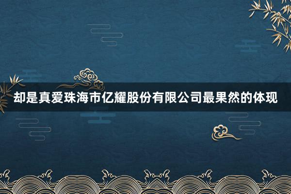 却是真爱珠海市亿耀股份有限公司最果然的体现