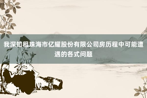 我深知租珠海市亿耀股份有限公司房历程中可能遭遇的各式问题